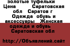 золотые туфельки  › Цена ­ 300 - Саратовская обл., Саратов г. Одежда, обувь и аксессуары » Женская одежда и обувь   . Саратовская обл.